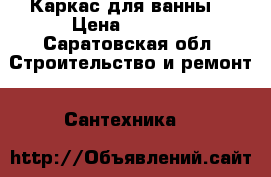 Каркас для ванны  › Цена ­ 1 500 - Саратовская обл. Строительство и ремонт » Сантехника   